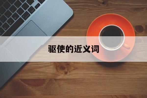驱使的近义词-第1张图片-