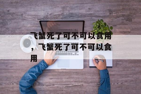 飞蟹死了可不可以食用，飞蟹死了可不可以食用-第1张图片-
