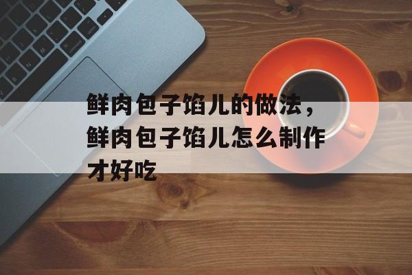 鲜肉包子馅儿的做法，鲜肉包子馅儿怎么制作才好吃-第1张图片-