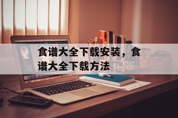 食谱大全下载安装，食谱大全下载方法-第1张图片-