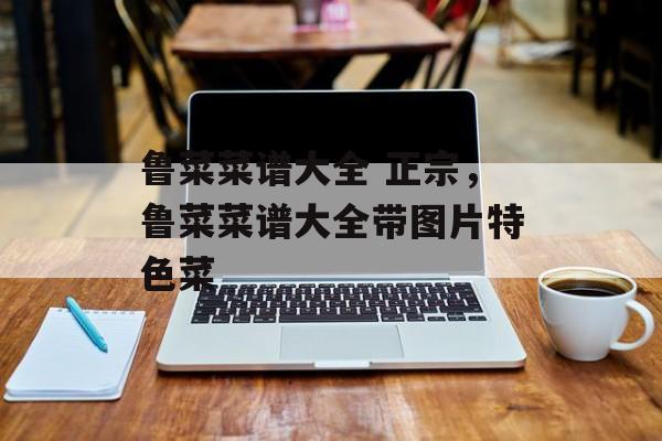 鲁菜菜谱大全 正宗，鲁菜菜谱大全带图片特色菜-第1张图片-