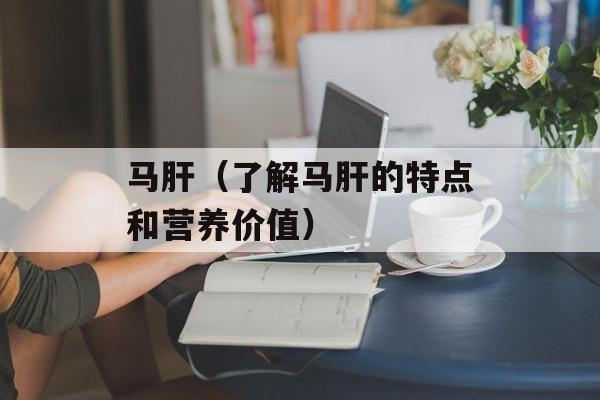 马肝（了解马肝的特点和营养价值）-第1张图片-