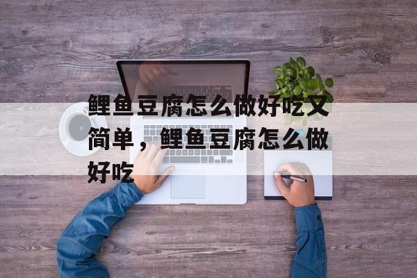 鲤鱼豆腐怎么做好吃又简单，鲤鱼豆腐怎么做好吃-第1张图片-