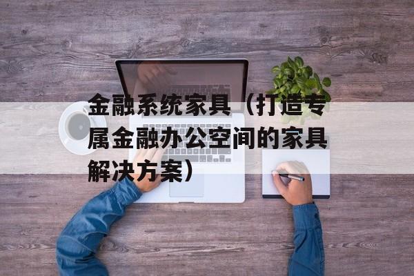 金融系统家具（打造专属金融办公空间的家具解决方案）-第1张图片-