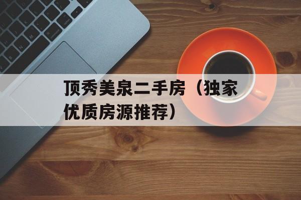 顶秀美泉二手房（独家优质房源推荐）-第1张图片-