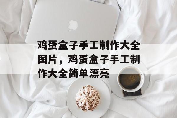 鸡蛋盒子手工制作大全图片，鸡蛋盒子手工制作大全简单漂亮-第1张图片-