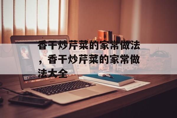 香干炒芹菜的家常做法，香干炒芹菜的家常做法大全-第1张图片-