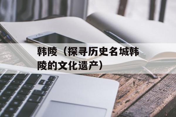 韩陵（探寻历史名城韩陵的文化遗产）-第1张图片-