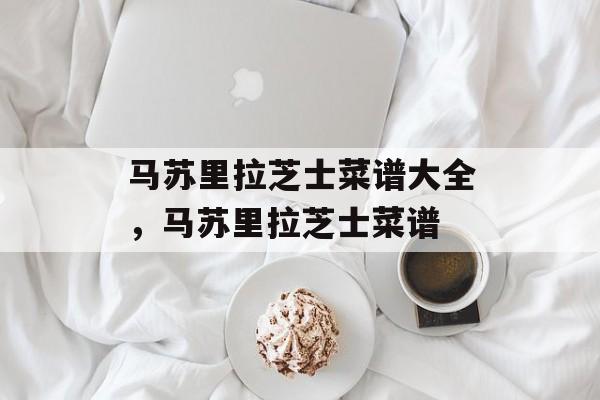 马苏里拉芝士菜谱大全，马苏里拉芝士菜谱-第1张图片-