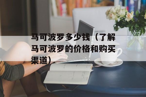 马可波罗多少钱（了解马可波罗的价格和购买渠道）-第1张图片-