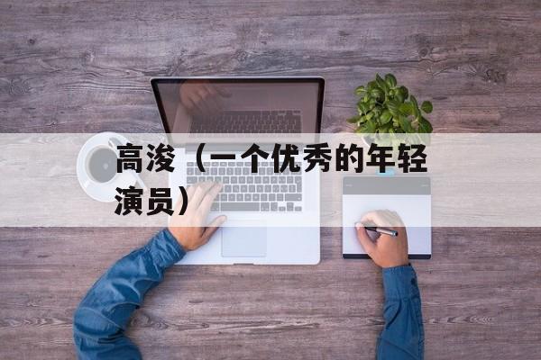 高浚（一个优秀的年轻演员）-第1张图片-