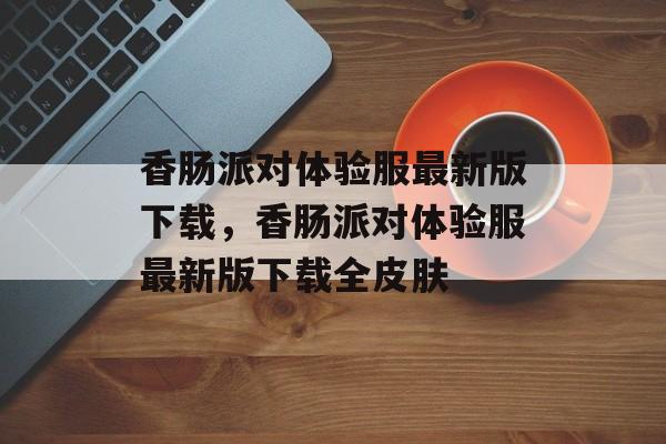 香肠派对体验服最新版下载，香肠派对体验服最新版下载全皮肤-第1张图片-
