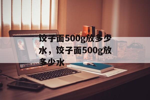 饺子面500g放多少水，饺子面500g放多少水-第1张图片-