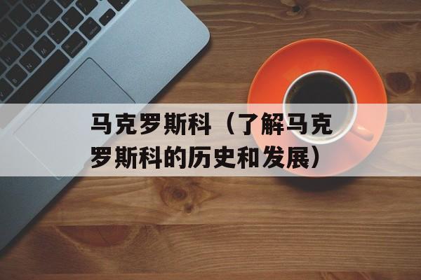 马克罗斯科（了解马克罗斯科的历史和发展）-第1张图片-