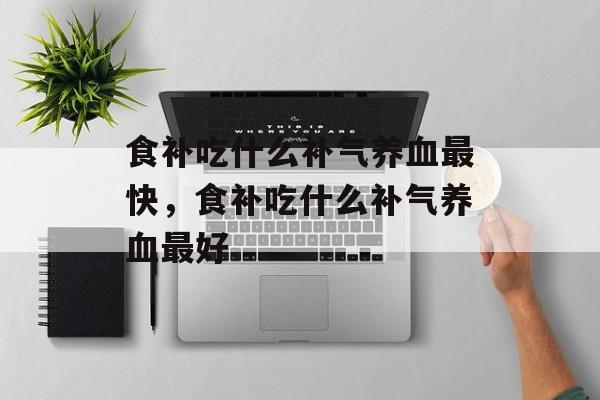 食补吃什么补气养血最快，食补吃什么补气养血最好-第1张图片-