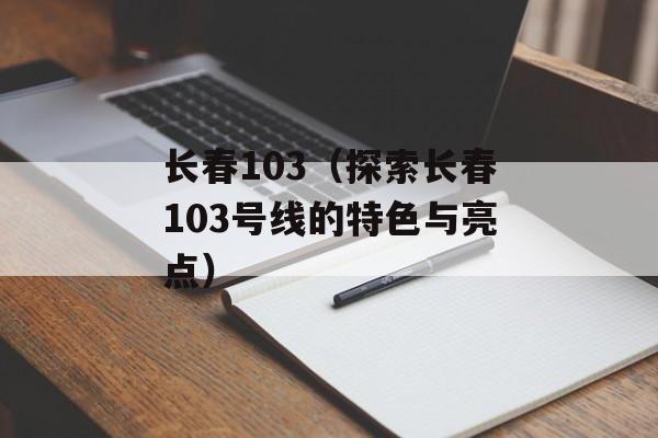长春103（探索长春103号线的特色与亮点）-第1张图片-