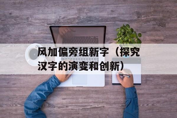 风加偏旁组新字（探究汉字的演变和创新）-第1张图片-