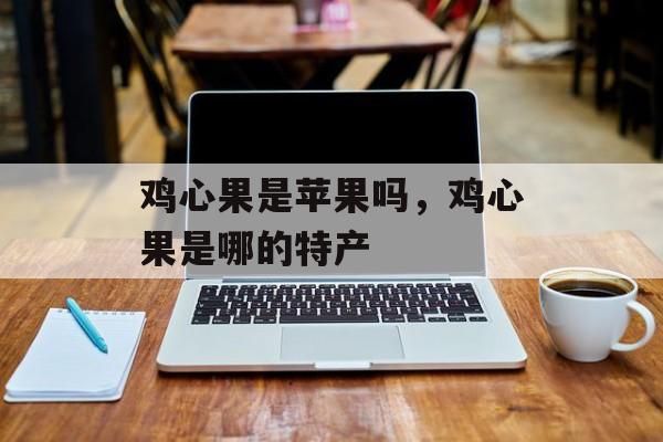 鸡心果是苹果吗，鸡心果是哪的特产-第1张图片-