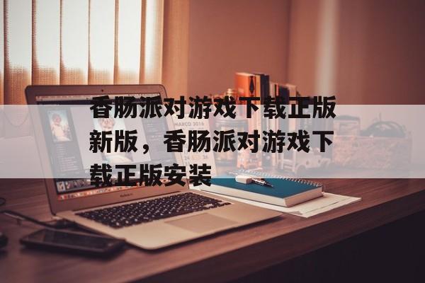 香肠派对游戏下载正版新版，香肠派对游戏下载正版安装-第1张图片-