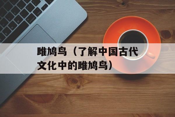雎鸠鸟（了解中国古代文化中的雎鸠鸟）-第1张图片-