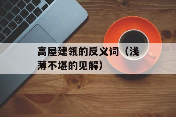 高屋建瓴的反义词（浅薄不堪的见解）-第1张图片-