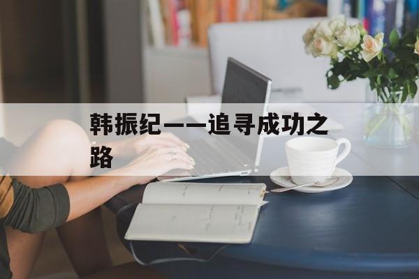 韩振纪——追寻成功之路-第1张图片-