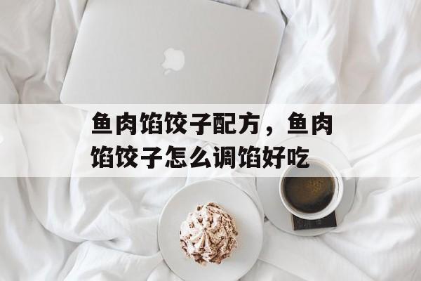 鱼肉馅饺子配方，鱼肉馅饺子怎么调馅好吃-第1张图片-