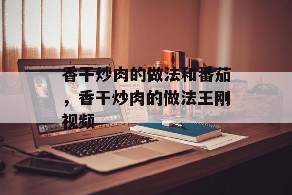 香干炒肉的做法和番茄，香干炒肉的做法王刚视频-第1张图片-
