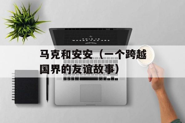 马克和安安（一个跨越国界的友谊故事）-第1张图片-