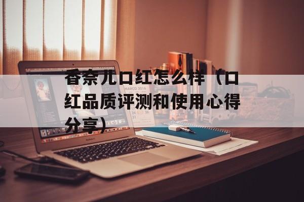 香奈儿口红怎么样（口红品质评测和使用心得分享）-第1张图片-