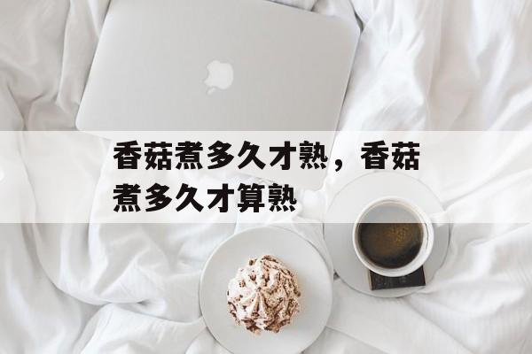 香菇煮多久才熟，香菇煮多久才算熟-第1张图片-