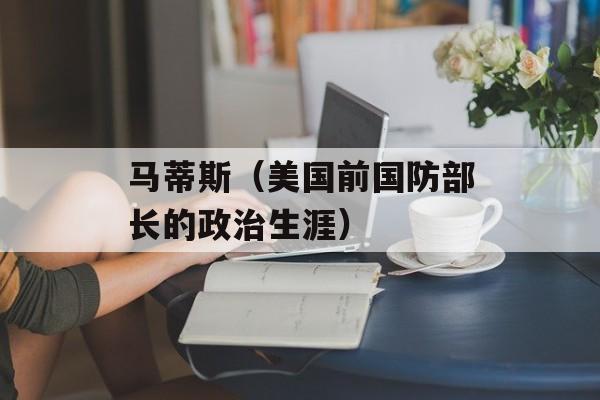 马蒂斯（美国前国防部长的政治生涯）-第1张图片-