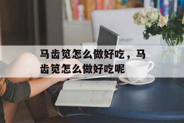 马齿笕怎么做好吃，马齿笕怎么做好吃呢-第1张图片-
