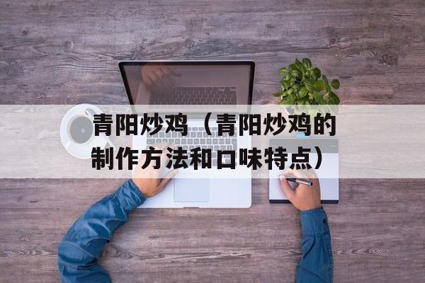 青阳炒鸡（青阳炒鸡的制作方法和口味特点）-第1张图片-