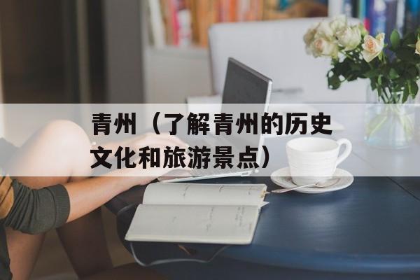 青州（了解青州的历史文化和旅游景点）-第1张图片-