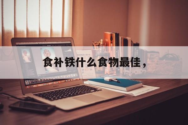 食补铁什么食物最佳，-第1张图片-