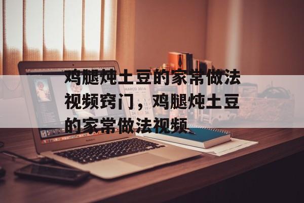 鸡腿炖土豆的家常做法视频窍门，鸡腿炖土豆的家常做法视频-第1张图片-