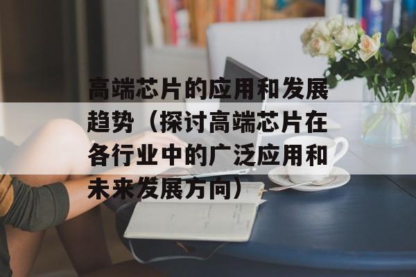 高端芯片的应用和发展趋势（探讨高端芯片在各行业中的广泛应用和未来发展方向）-第1张图片-