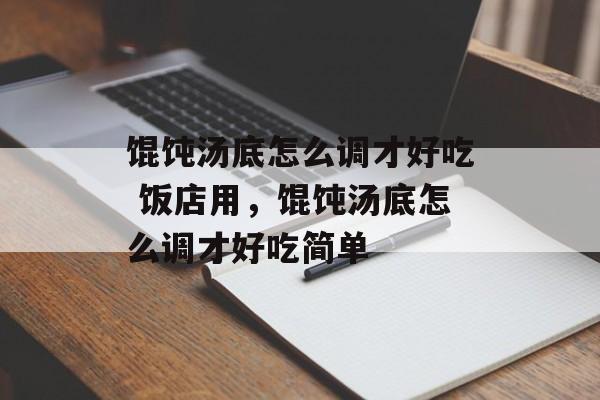 馄饨汤底怎么调才好吃 饭店用，馄饨汤底怎么调才好吃简单-第1张图片-