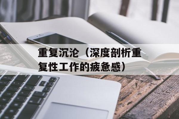 重复沉沦（深度剖析重复性工作的疲惫感）-第1张图片-