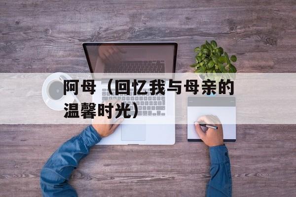 阿母（回忆我与母亲的温馨时光）-第1张图片-