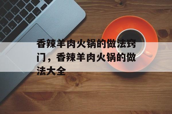 香辣羊肉火锅的做法窍门，香辣羊肉火锅的做法大全-第1张图片-