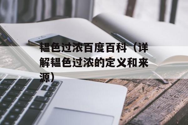 韫色过浓百度百科（详解韫色过浓的定义和来源）-第1张图片-