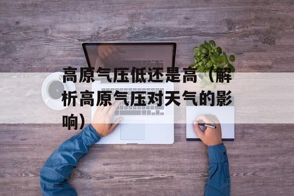 高原气压低还是高（解析高原气压对天气的影响）-第1张图片-