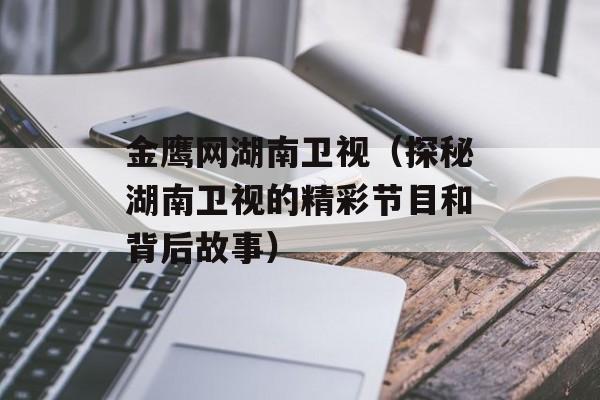 金鹰网湖南卫视（探秘湖南卫视的精彩节目和背后故事）-第1张图片-