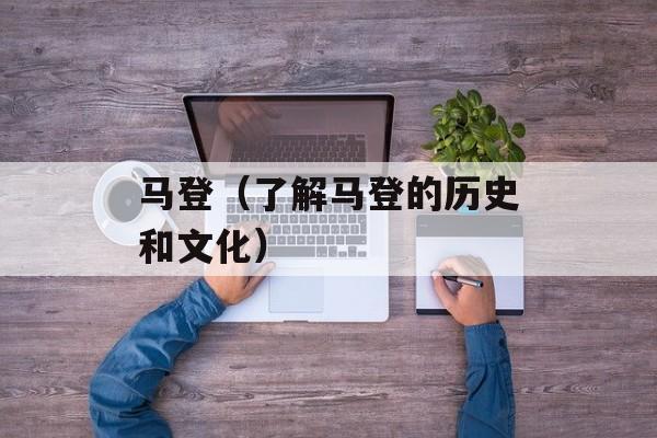 马登（了解马登的历史和文化）-第1张图片-