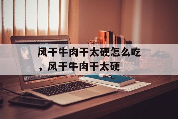 风干牛肉干太硬怎么吃，风干牛肉干太硬-第1张图片-