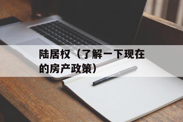 陆居权（了解一下现在的房产政策）-第1张图片-