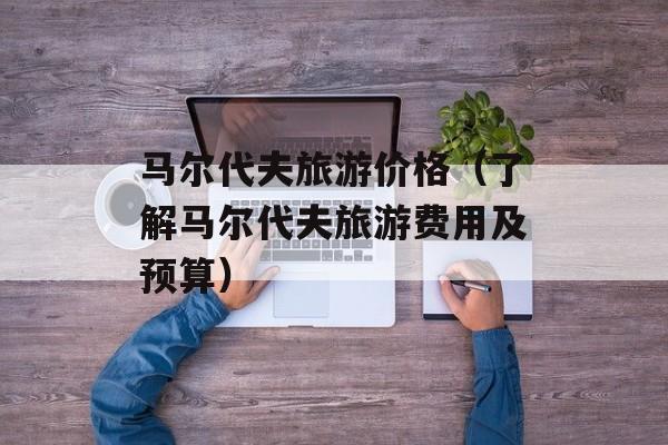 马尔代夫旅游价格（了解马尔代夫旅游费用及预算）-第1张图片-