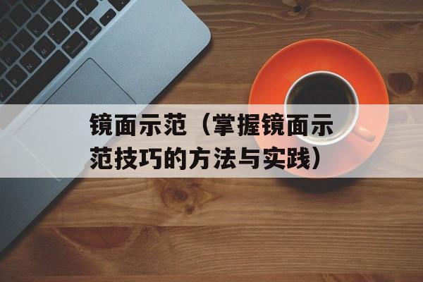 镜面示范（掌握镜面示范技巧的方法与实践）-第1张图片-